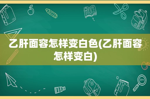 乙肝面容怎样变白色(乙肝面容怎样变白)