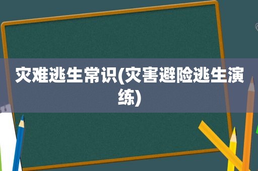 灾难逃生常识(灾害避险逃生演练)