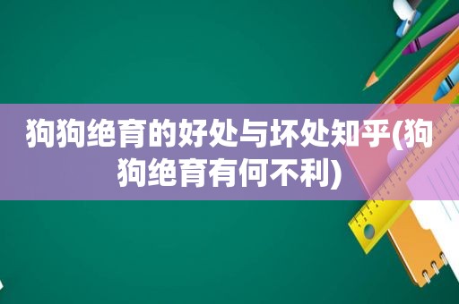 狗狗绝育的好处与坏处知乎(狗狗绝育有何不利)