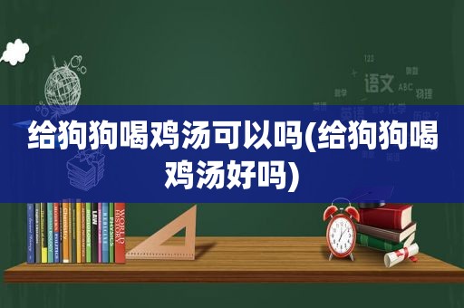 给狗狗喝鸡汤可以吗(给狗狗喝鸡汤好吗)