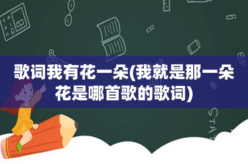 歌词我有花一朵(我就是那一朵花是哪首歌的歌词)