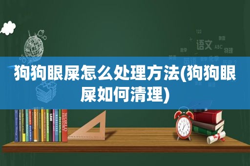 狗狗眼屎怎么处理方法(狗狗眼屎如何清理)