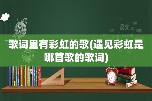 歌词里有彩虹的歌(遇见彩虹是哪首歌的歌词)  第1张