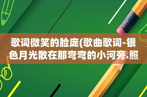 歌词微笑的脸庞(歌曲歌词-银色月光散在那弯弯的小河旁.照亮姑娘小伙子微笑的脸庞)