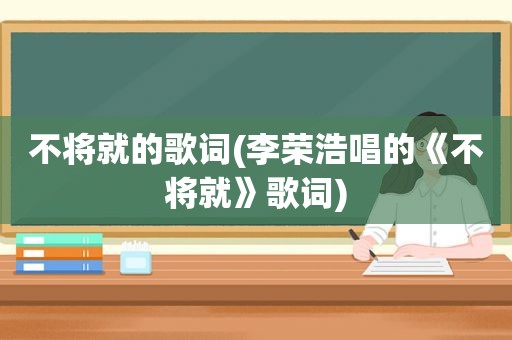 不将就的歌词(李荣浩唱的《不将就》歌词)