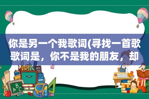 你是另一个我歌词(寻找一首歌歌词是，你不是我的朋友，却是另一个我)