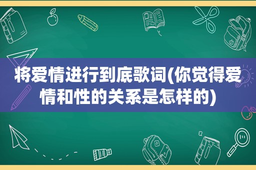 将爱情进行到底歌词(你觉得爱情和性的关系是怎样的)