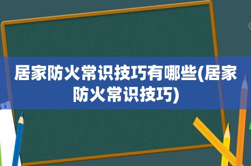 居家防火常识技巧有哪些(居家防火常识技巧)