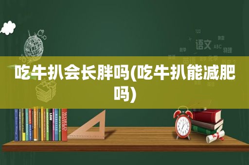 吃牛扒会长胖吗(吃牛扒能减肥吗)