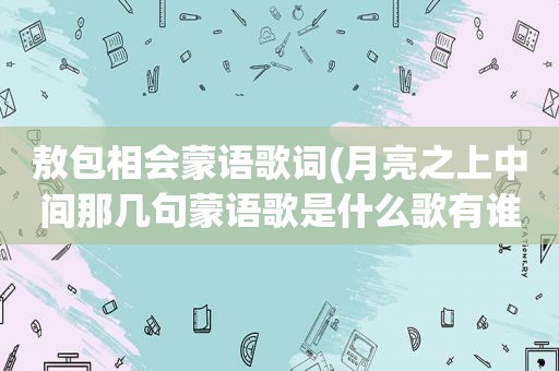 敖包相会蒙语歌词(月亮之上中间那几句蒙语歌是什么歌有谁知道)