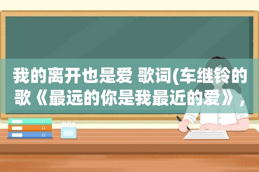 我的离开也是爱 歌词(车继铃的歌《最远的你是我最近的爱》，这歌写的是什么内容)