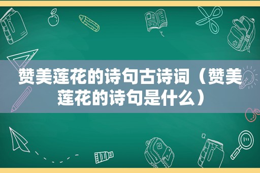 赞美莲花的诗句古诗词（赞美莲花的诗句是什么）