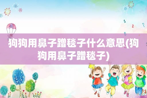 狗狗用鼻子蹭毯子什么意思(狗狗用鼻子蹭毯子)  第1张