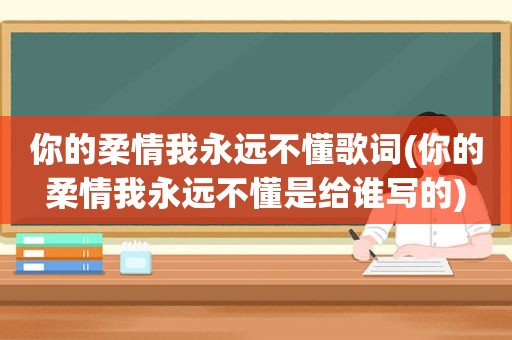 你的柔情我永远不懂歌词(你的柔情我永远不懂是给谁写的)