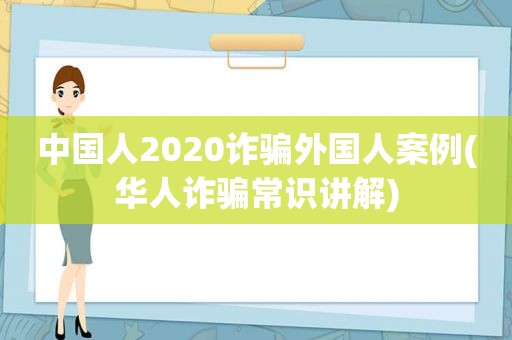 中国人2020诈骗外国人案例(华人诈骗常识讲解)