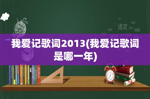 我爱记歌词2013(我爱记歌词是哪一年)