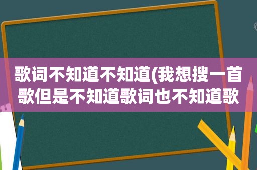 歌词不知道不知道(我想搜一首歌但是不知道歌词也不知道歌名怎么查)