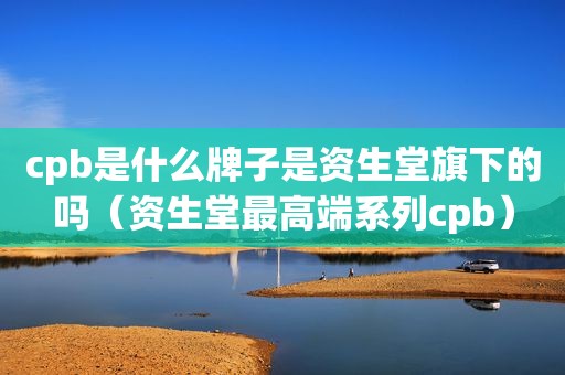 cpb是什么牌子是资生堂旗下的吗（资生堂最高端系列cpb）