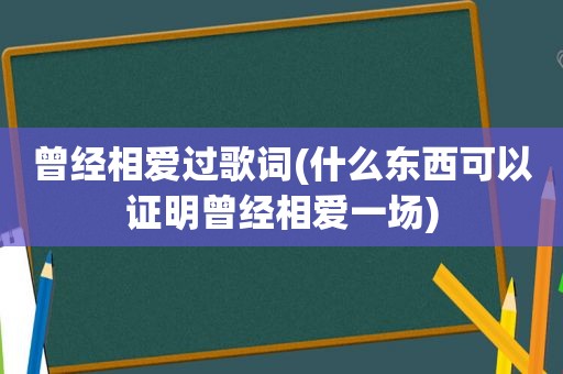 曾经相爱过歌词(什么东西可以证明曾经相爱一场)