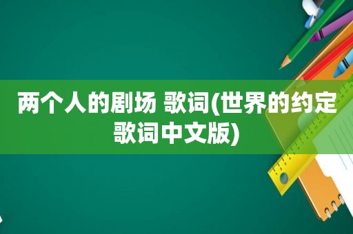 两个人的剧场 歌词(世界的约定歌词中文版)