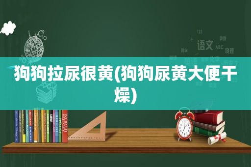 狗狗拉尿很黄(狗狗尿黄大便干燥)