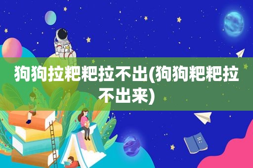 狗狗拉粑粑拉不出(狗狗粑粑拉不出来)