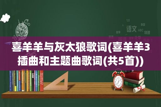 喜羊羊与灰太狼歌词(喜羊羊3插曲和主题曲歌词(共5首))