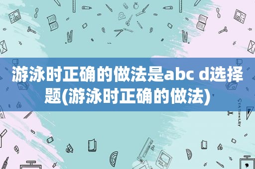 游泳时正确的做法是abc d选择题(游泳时正确的做法)