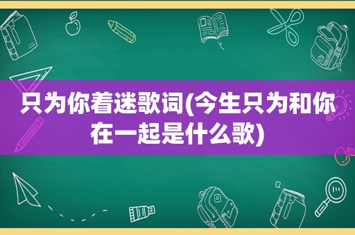 只为你着迷歌词(今生只为和你在一起是什么歌)