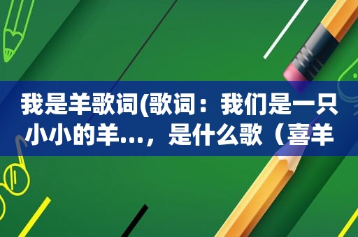 我是羊歌词(歌词：我们是一只小小的羊…，是什么歌（喜羊羊与灰太狼片尾曲）)