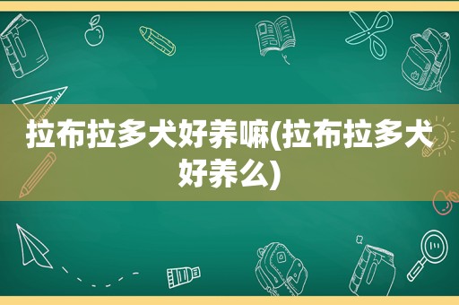 拉布拉多犬好养嘛(拉布拉多犬好养么)