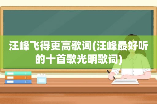 汪峰飞得更高歌词(汪峰最好听的十首歌光明歌词)