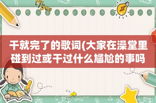 干就完了的歌词(大家在澡堂里碰到过或干过什么尴尬的事吗)