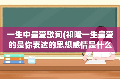 一生中最爱歌词(祁隆一生最爱的是你表达的思想感情是什么)