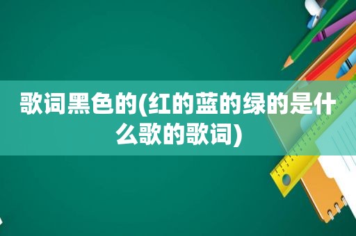 歌词黑色的(红的蓝的绿的是什么歌的歌词)