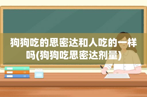 狗狗吃的思密达和人吃的一样吗(狗狗吃思密达剂量)