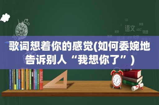 歌词想着你的感觉(如何委婉地告诉别人“我想你了”)