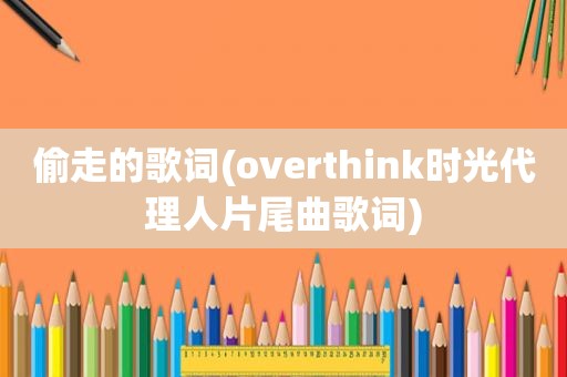 偷走的歌词(overthink时光代理人片尾曲歌词)