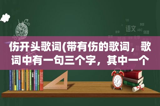 伤开头歌词(带有伤的歌词，歌词中有一句三个字，其中一个是伤，经典老哥)