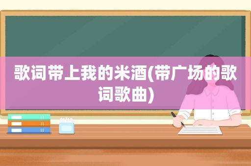 歌词带上我的米酒(带广场的歌词歌曲)