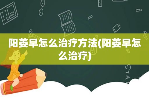 阳萎早怎么治疗方法(阳萎早怎么治疗)  第1张