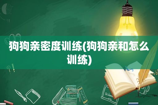 狗狗亲密度训练(狗狗亲和怎么训练)