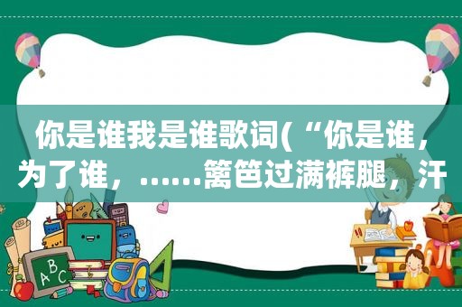 你是谁我是谁歌词(“你是谁，为了谁，……篱笆过满裤腿，汗水湿透衣背”什么歌曲)