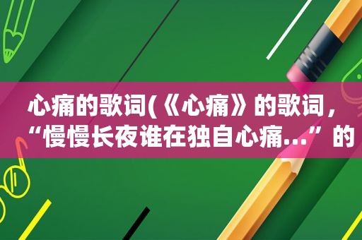 心痛的歌词(《心痛》的歌词，“慢慢长夜谁在独自心痛…”的那首。谢谢了)