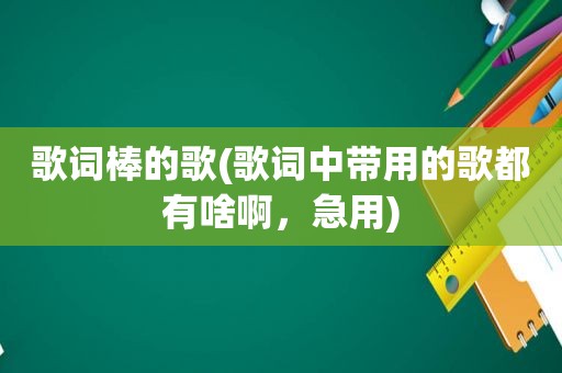 歌词棒的歌(歌词中带用的歌都有啥啊，急用)