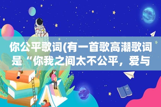 你公平歌词(有一首歌 *** 歌词是“你我之间太不公平，爱与恨都有你决定”什么歌啊)