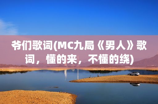 爷们歌词(MC九局《男人》歌词，懂的来，不懂的绕)