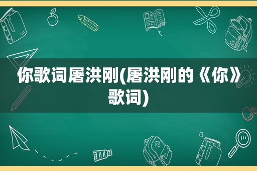 你歌词屠洪刚(屠洪刚的《你》歌词)