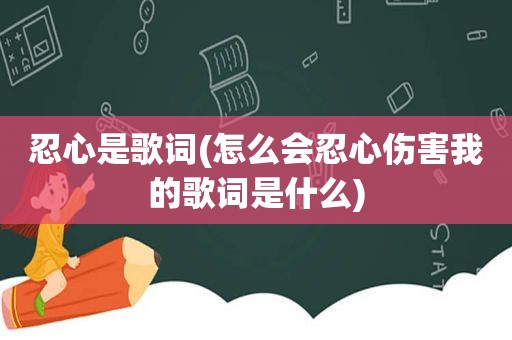 忍心是歌词(怎么会忍心伤害我的歌词是什么)  第1张