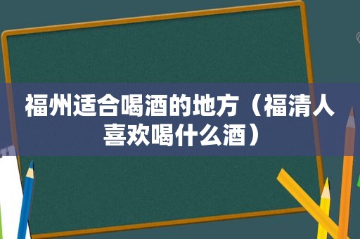 福州适合喝酒的地方（福清人喜欢喝什么酒）